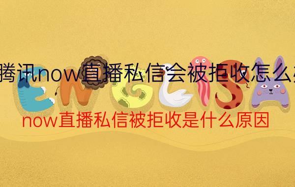 腾讯now直播私信会被拒收怎么办 now直播私信被拒收是什么原因？